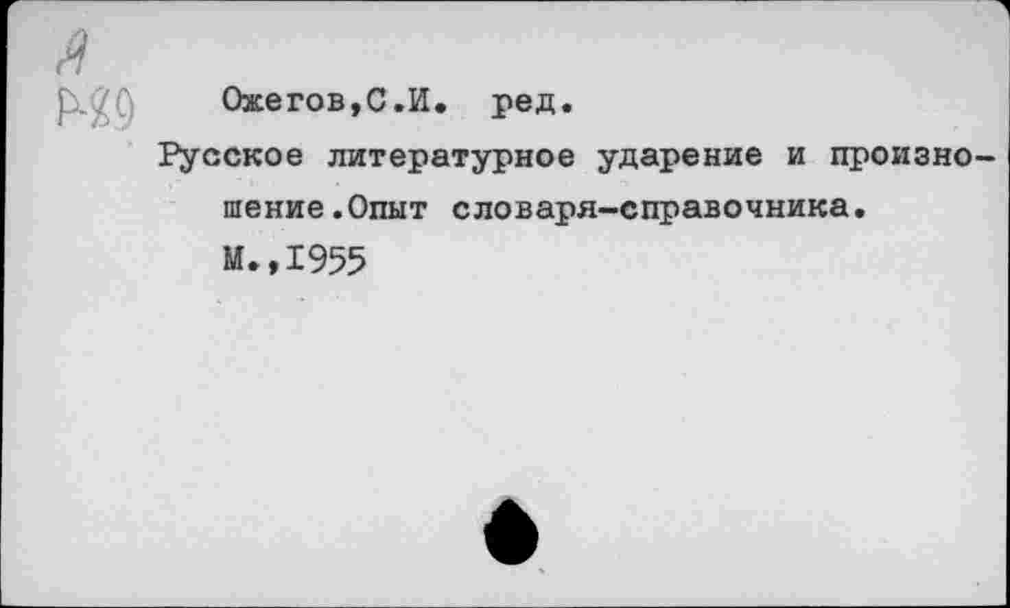 ﻿Ожегов,С.И. ред.
Русское литературное ударение и произно шение.Опыт словаря-справочника.
М.,1955